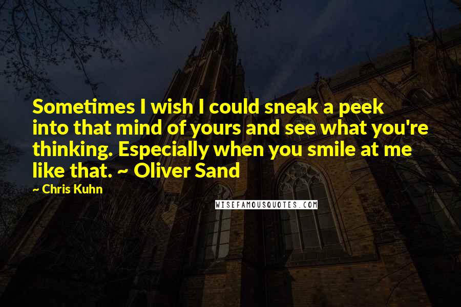 Chris Kuhn Quotes: Sometimes I wish I could sneak a peek into that mind of yours and see what you're thinking. Especially when you smile at me like that. ~ Oliver Sand