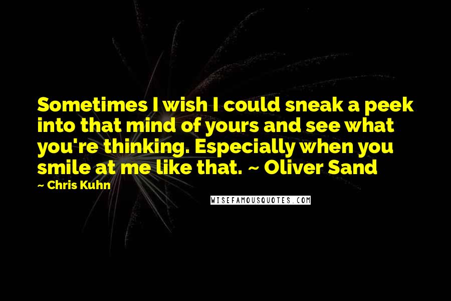 Chris Kuhn Quotes: Sometimes I wish I could sneak a peek into that mind of yours and see what you're thinking. Especially when you smile at me like that. ~ Oliver Sand