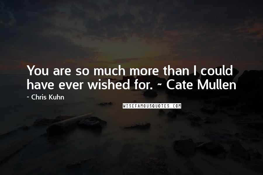 Chris Kuhn Quotes: You are so much more than I could have ever wished for. ~ Cate Mullen