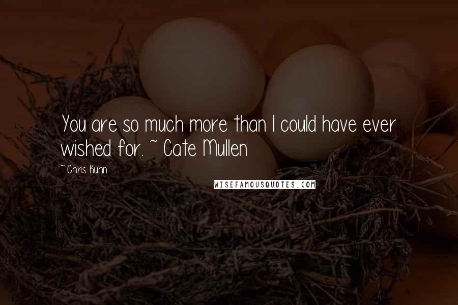 Chris Kuhn Quotes: You are so much more than I could have ever wished for. ~ Cate Mullen