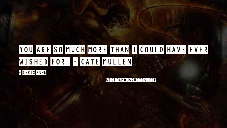 Chris Kuhn Quotes: You are so much more than I could have ever wished for. ~ Cate Mullen