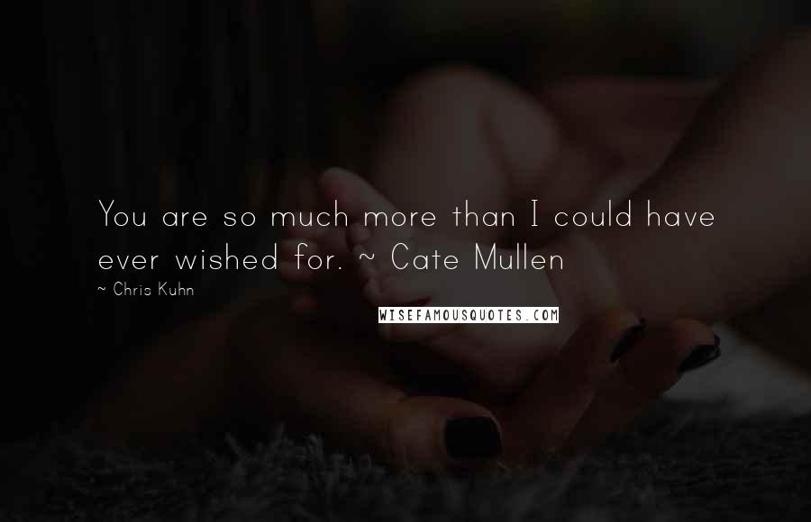 Chris Kuhn Quotes: You are so much more than I could have ever wished for. ~ Cate Mullen