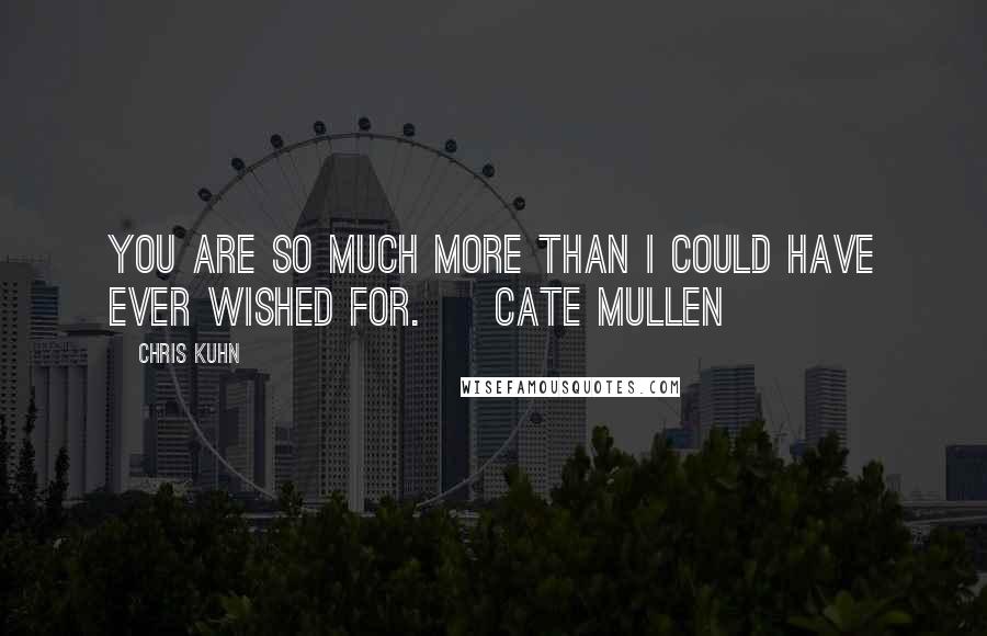 Chris Kuhn Quotes: You are so much more than I could have ever wished for. ~ Cate Mullen