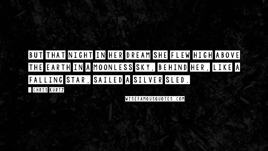 Chris Kurtz Quotes: But that night in her dream she flew high above the earth in a moonless sky. Behind her, like a falling star, sailed a silver sled.