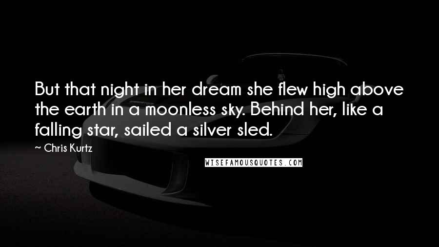 Chris Kurtz Quotes: But that night in her dream she flew high above the earth in a moonless sky. Behind her, like a falling star, sailed a silver sled.