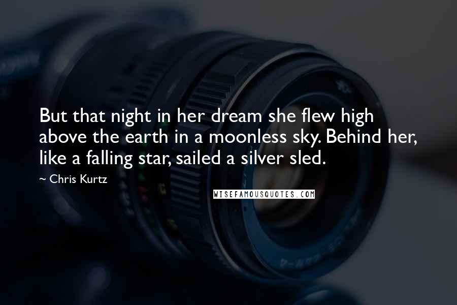 Chris Kurtz Quotes: But that night in her dream she flew high above the earth in a moonless sky. Behind her, like a falling star, sailed a silver sled.