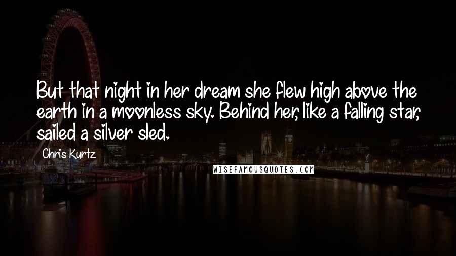 Chris Kurtz Quotes: But that night in her dream she flew high above the earth in a moonless sky. Behind her, like a falling star, sailed a silver sled.