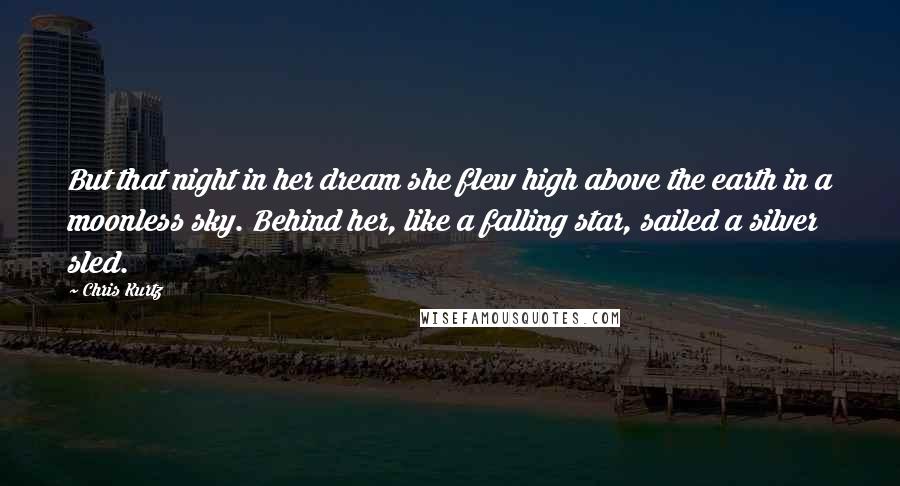 Chris Kurtz Quotes: But that night in her dream she flew high above the earth in a moonless sky. Behind her, like a falling star, sailed a silver sled.