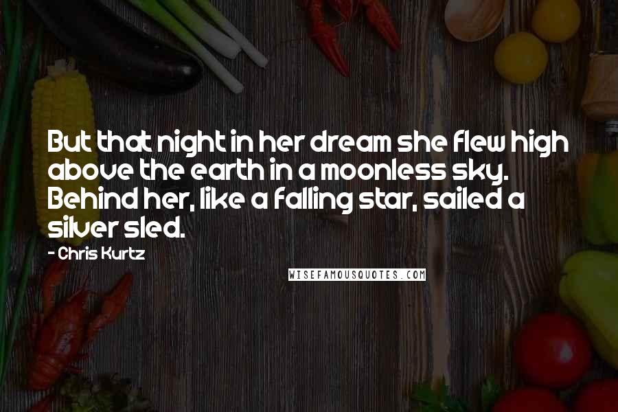 Chris Kurtz Quotes: But that night in her dream she flew high above the earth in a moonless sky. Behind her, like a falling star, sailed a silver sled.