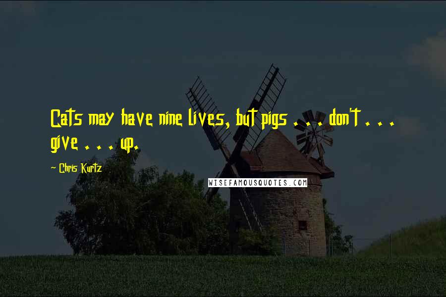 Chris Kurtz Quotes: Cats may have nine lives, but pigs . . . don't . . . give . . . up.