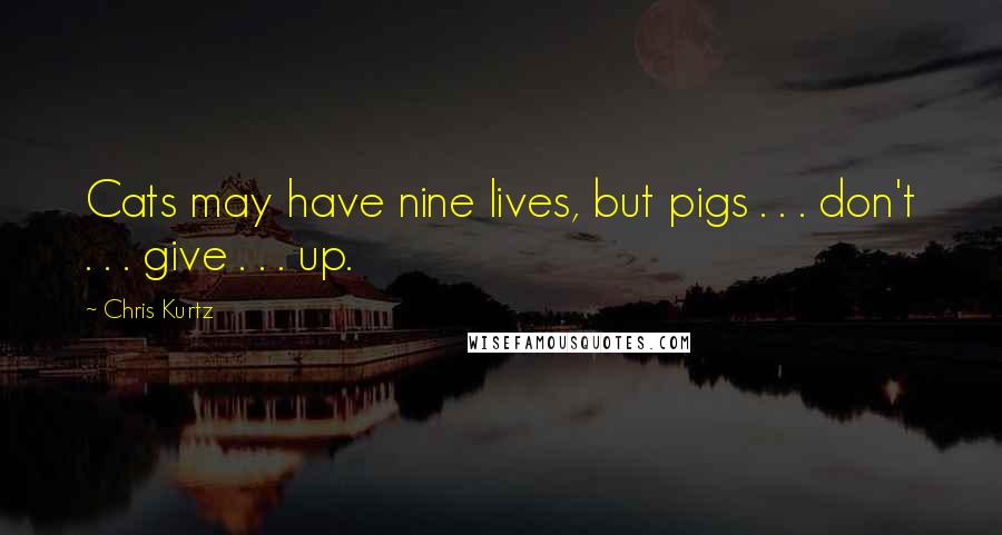 Chris Kurtz Quotes: Cats may have nine lives, but pigs . . . don't . . . give . . . up.