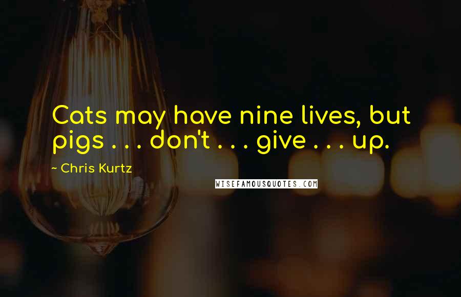 Chris Kurtz Quotes: Cats may have nine lives, but pigs . . . don't . . . give . . . up.