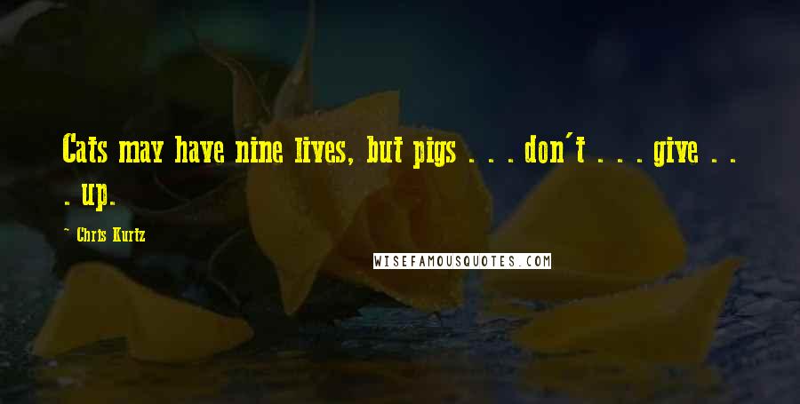 Chris Kurtz Quotes: Cats may have nine lives, but pigs . . . don't . . . give . . . up.