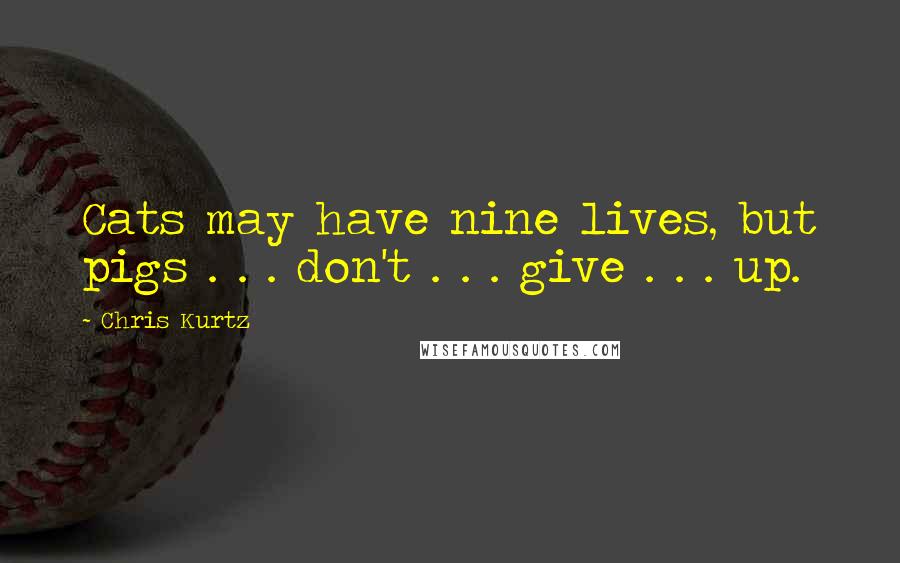 Chris Kurtz Quotes: Cats may have nine lives, but pigs . . . don't . . . give . . . up.