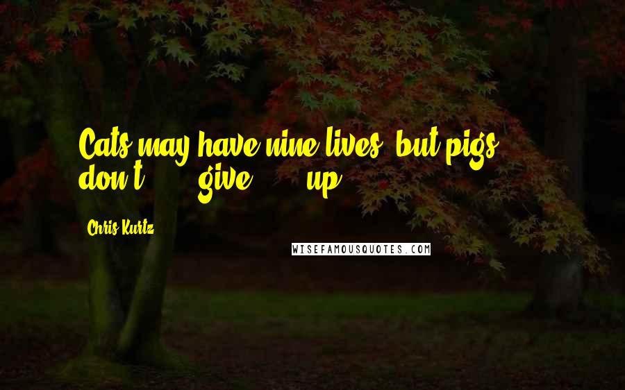 Chris Kurtz Quotes: Cats may have nine lives, but pigs . . . don't . . . give . . . up.