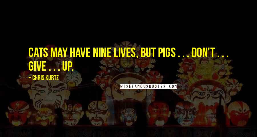 Chris Kurtz Quotes: Cats may have nine lives, but pigs . . . don't . . . give . . . up.