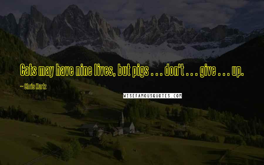 Chris Kurtz Quotes: Cats may have nine lives, but pigs . . . don't . . . give . . . up.