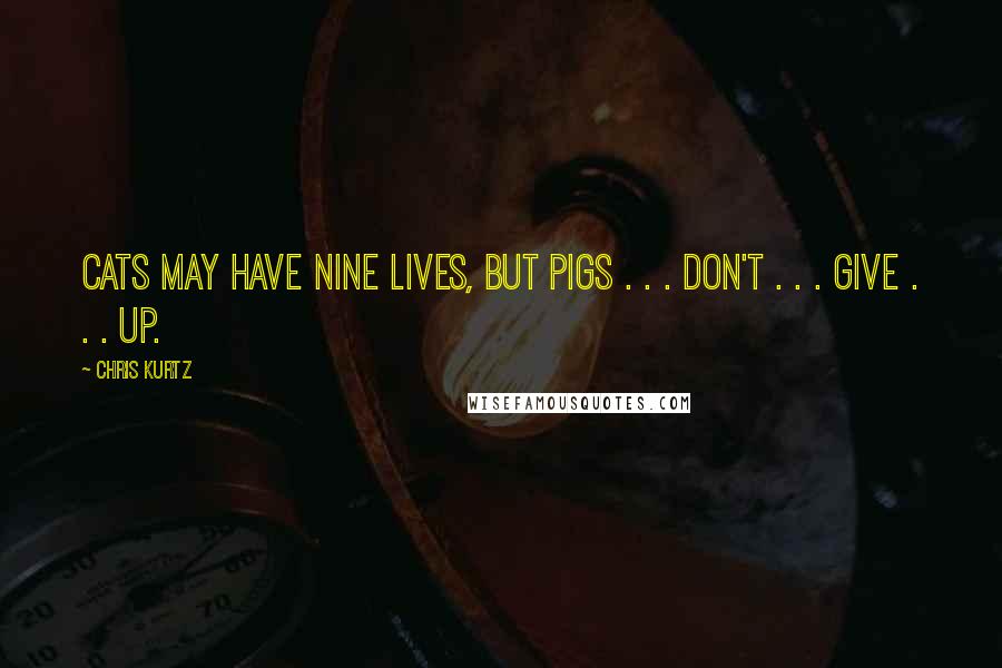 Chris Kurtz Quotes: Cats may have nine lives, but pigs . . . don't . . . give . . . up.