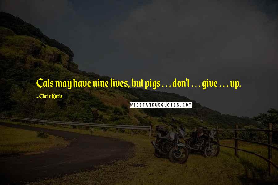Chris Kurtz Quotes: Cats may have nine lives, but pigs . . . don't . . . give . . . up.