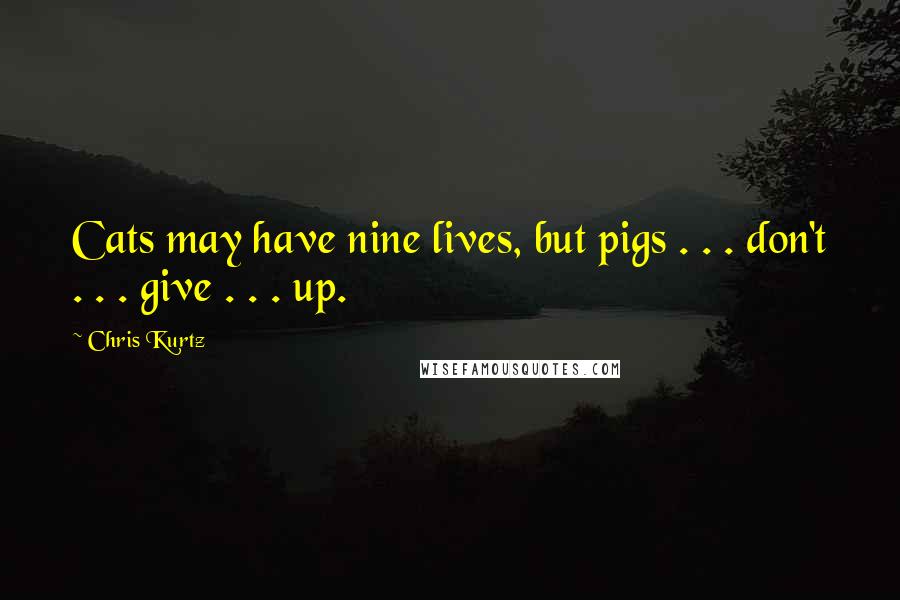 Chris Kurtz Quotes: Cats may have nine lives, but pigs . . . don't . . . give . . . up.