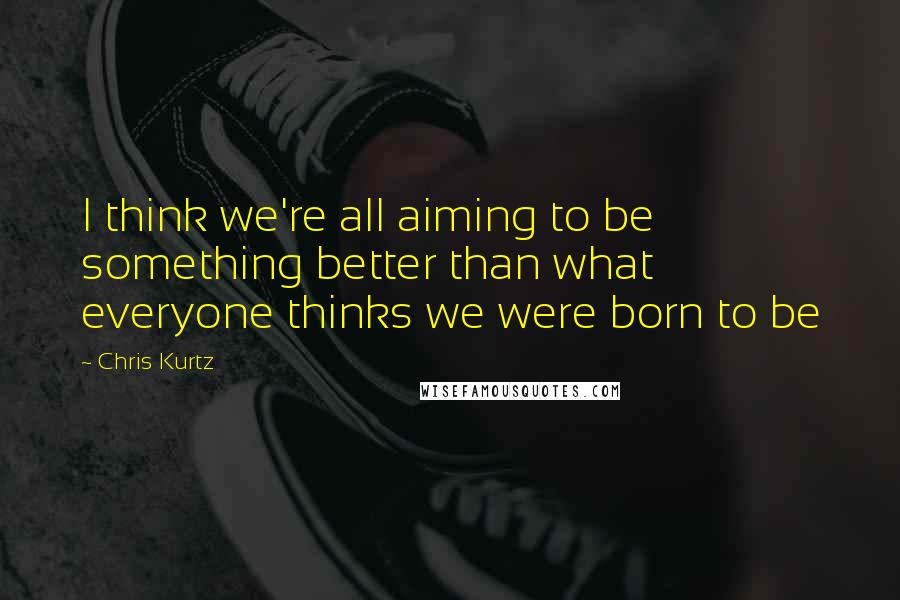 Chris Kurtz Quotes: I think we're all aiming to be something better than what everyone thinks we were born to be