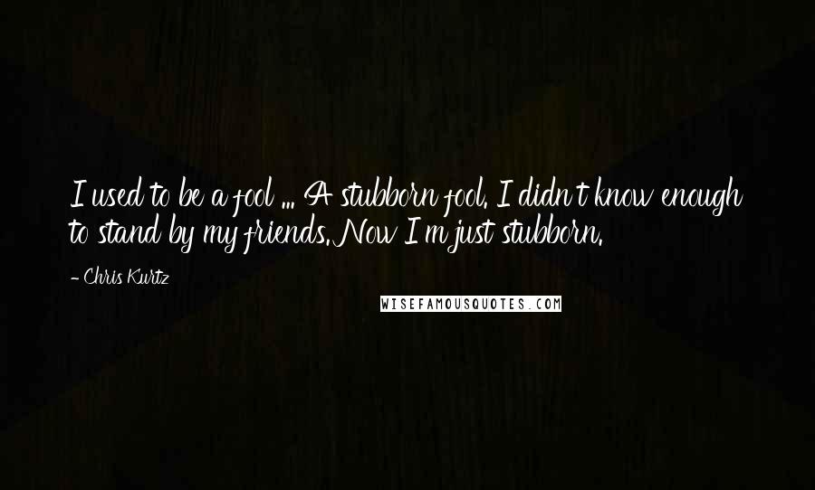 Chris Kurtz Quotes: I used to be a fool ... A stubborn fool. I didn't know enough to stand by my friends. Now I'm just stubborn.