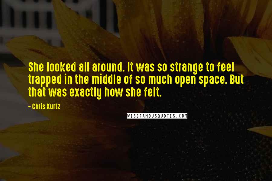 Chris Kurtz Quotes: She looked all around. It was so strange to feel trapped in the middle of so much open space. But that was exactly how she felt.