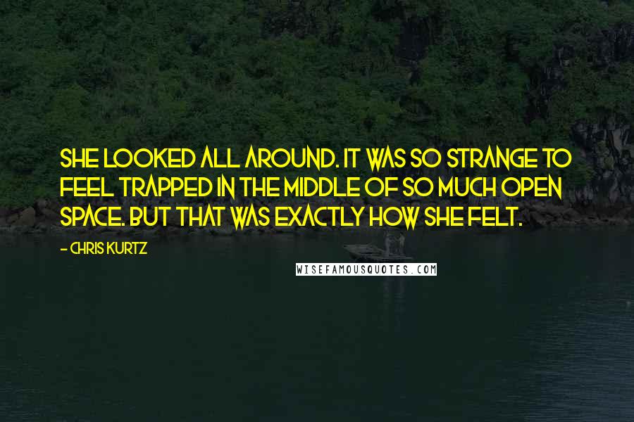 Chris Kurtz Quotes: She looked all around. It was so strange to feel trapped in the middle of so much open space. But that was exactly how she felt.