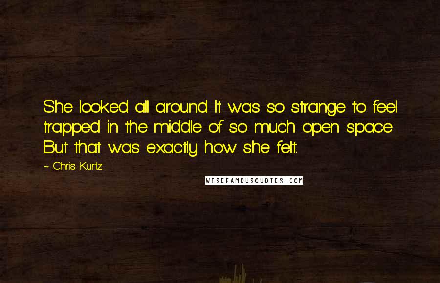 Chris Kurtz Quotes: She looked all around. It was so strange to feel trapped in the middle of so much open space. But that was exactly how she felt.