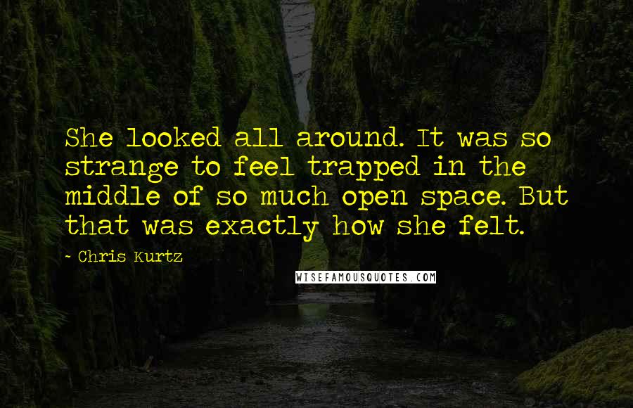 Chris Kurtz Quotes: She looked all around. It was so strange to feel trapped in the middle of so much open space. But that was exactly how she felt.