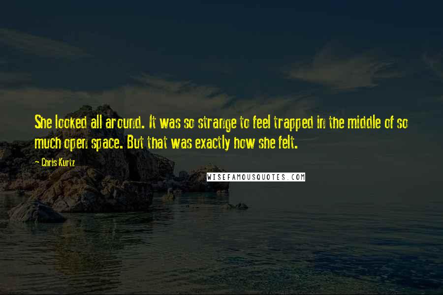 Chris Kurtz Quotes: She looked all around. It was so strange to feel trapped in the middle of so much open space. But that was exactly how she felt.