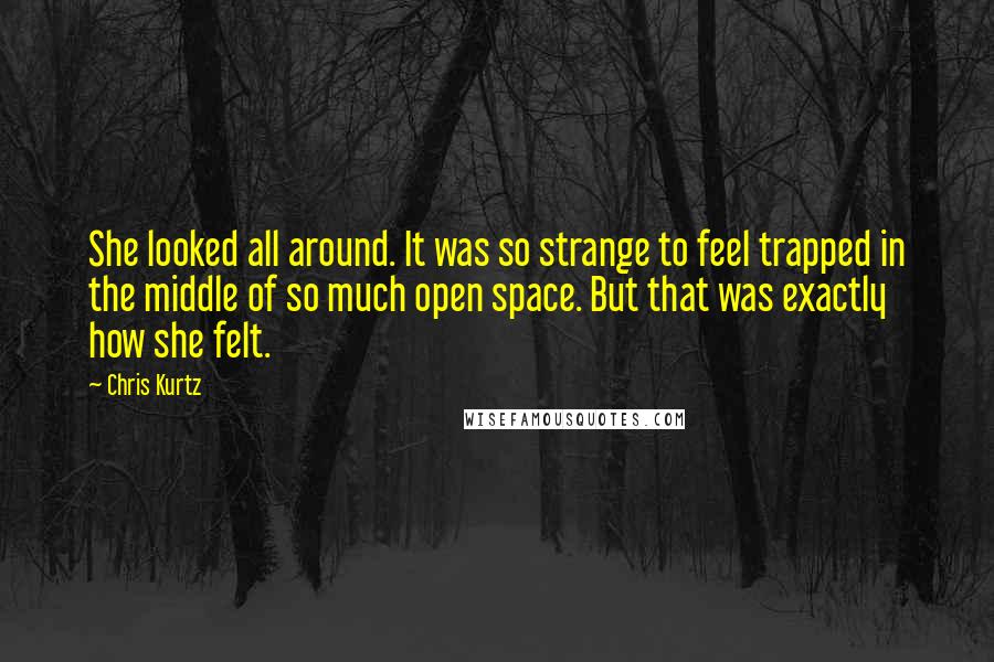 Chris Kurtz Quotes: She looked all around. It was so strange to feel trapped in the middle of so much open space. But that was exactly how she felt.