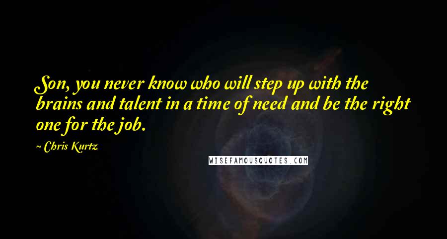 Chris Kurtz Quotes: Son, you never know who will step up with the brains and talent in a time of need and be the right one for the job.