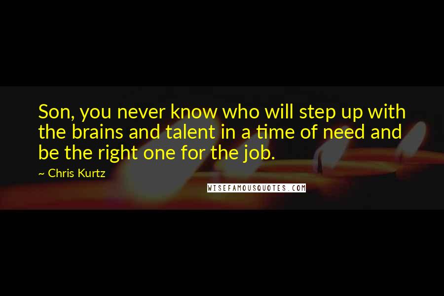 Chris Kurtz Quotes: Son, you never know who will step up with the brains and talent in a time of need and be the right one for the job.