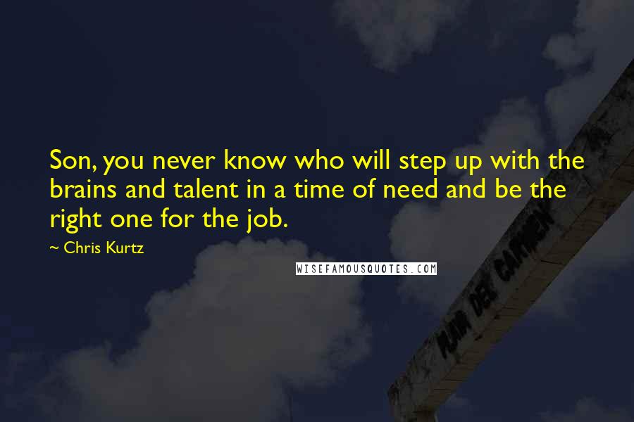 Chris Kurtz Quotes: Son, you never know who will step up with the brains and talent in a time of need and be the right one for the job.