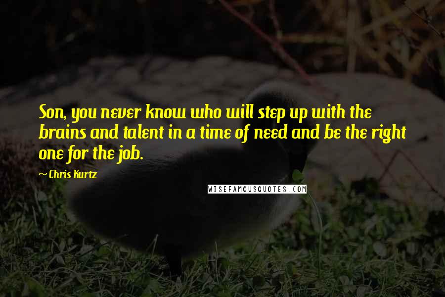 Chris Kurtz Quotes: Son, you never know who will step up with the brains and talent in a time of need and be the right one for the job.