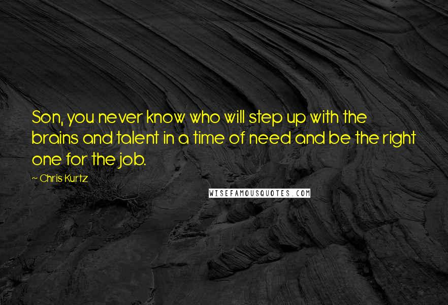 Chris Kurtz Quotes: Son, you never know who will step up with the brains and talent in a time of need and be the right one for the job.