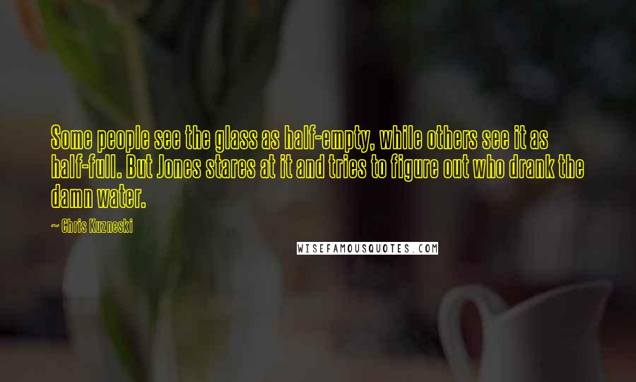 Chris Kuzneski Quotes: Some people see the glass as half-empty, while others see it as half-full. But Jones stares at it and tries to figure out who drank the damn water.
