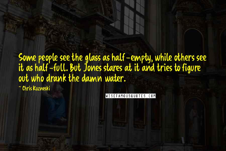 Chris Kuzneski Quotes: Some people see the glass as half-empty, while others see it as half-full. But Jones stares at it and tries to figure out who drank the damn water.