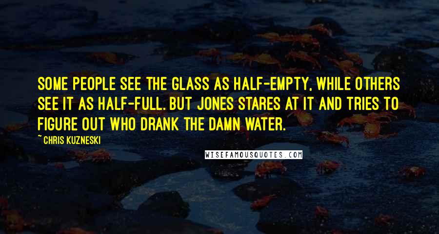 Chris Kuzneski Quotes: Some people see the glass as half-empty, while others see it as half-full. But Jones stares at it and tries to figure out who drank the damn water.