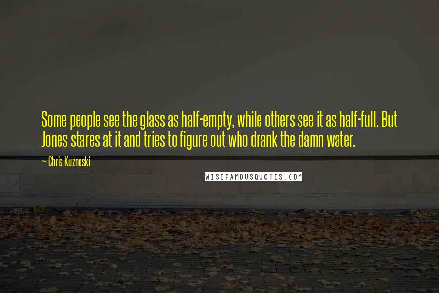 Chris Kuzneski Quotes: Some people see the glass as half-empty, while others see it as half-full. But Jones stares at it and tries to figure out who drank the damn water.