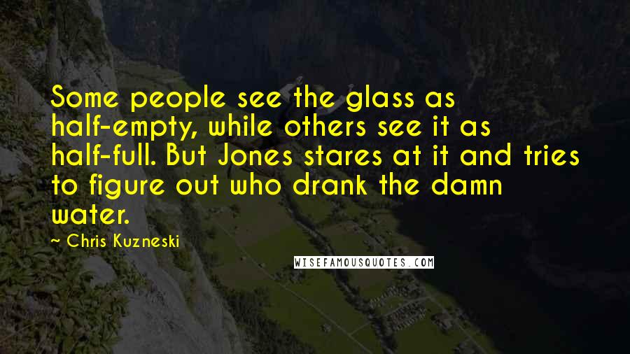 Chris Kuzneski Quotes: Some people see the glass as half-empty, while others see it as half-full. But Jones stares at it and tries to figure out who drank the damn water.