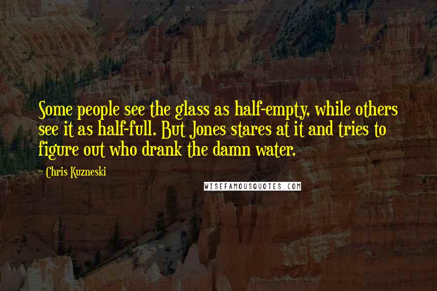 Chris Kuzneski Quotes: Some people see the glass as half-empty, while others see it as half-full. But Jones stares at it and tries to figure out who drank the damn water.