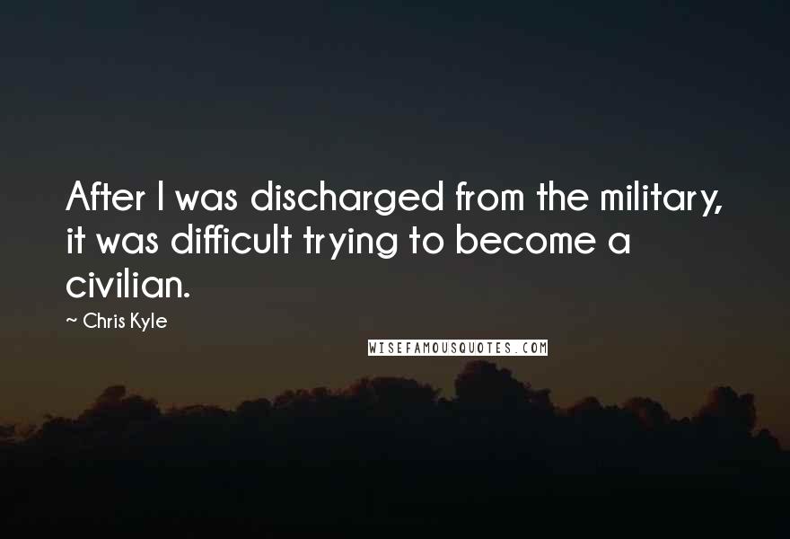 Chris Kyle Quotes: After I was discharged from the military, it was difficult trying to become a civilian.