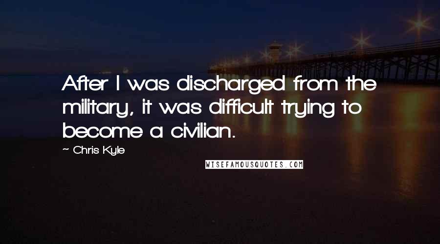 Chris Kyle Quotes: After I was discharged from the military, it was difficult trying to become a civilian.