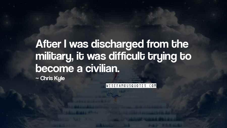 Chris Kyle Quotes: After I was discharged from the military, it was difficult trying to become a civilian.