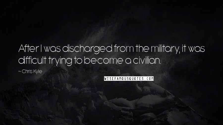 Chris Kyle Quotes: After I was discharged from the military, it was difficult trying to become a civilian.