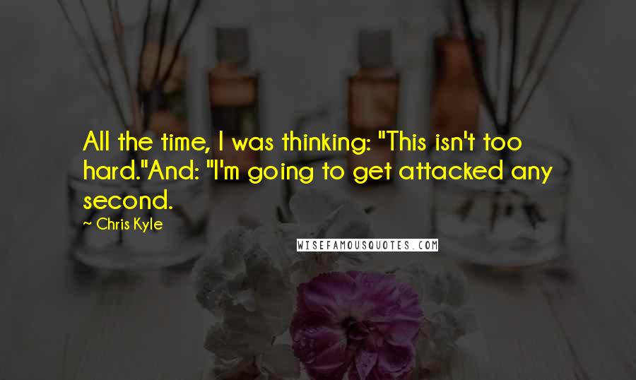 Chris Kyle Quotes: All the time, I was thinking: "This isn't too hard."And: "I'm going to get attacked any second.