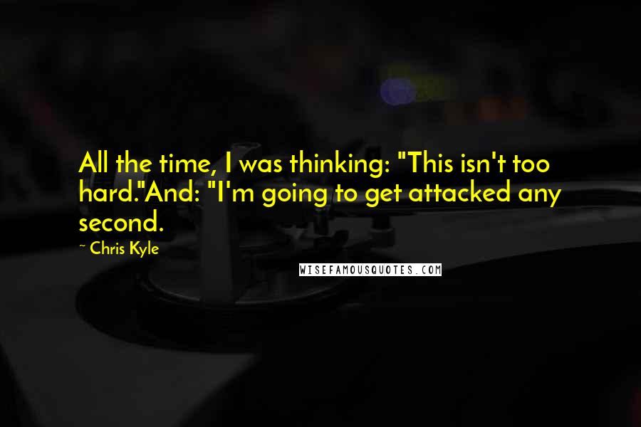 Chris Kyle Quotes: All the time, I was thinking: "This isn't too hard."And: "I'm going to get attacked any second.