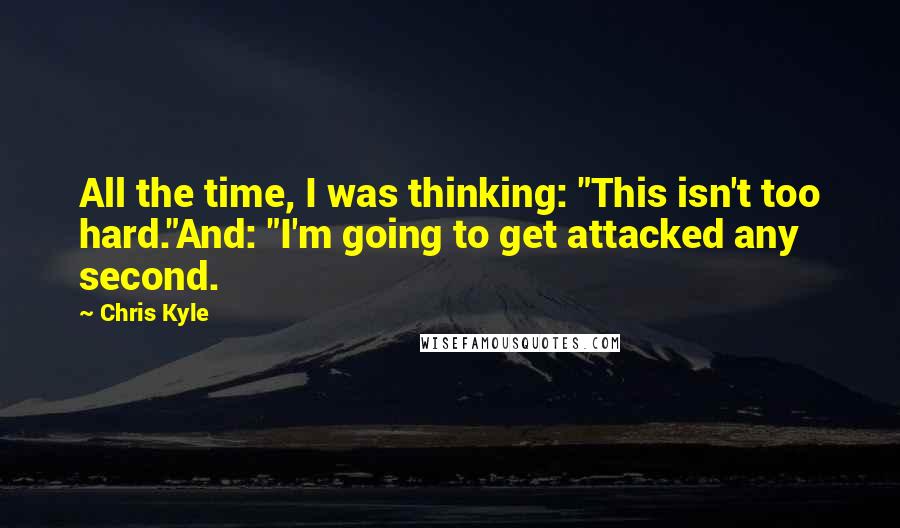 Chris Kyle Quotes: All the time, I was thinking: "This isn't too hard."And: "I'm going to get attacked any second.